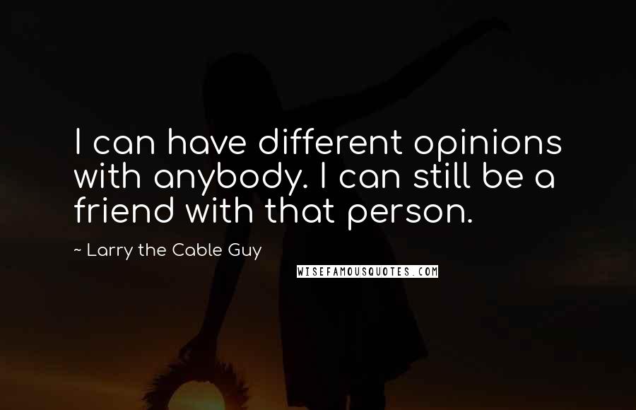 Larry The Cable Guy Quotes: I can have different opinions with anybody. I can still be a friend with that person.