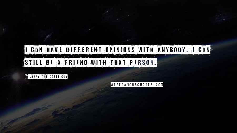 Larry The Cable Guy Quotes: I can have different opinions with anybody. I can still be a friend with that person.