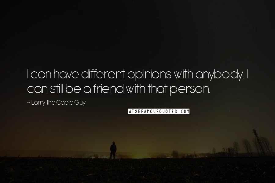 Larry The Cable Guy Quotes: I can have different opinions with anybody. I can still be a friend with that person.
