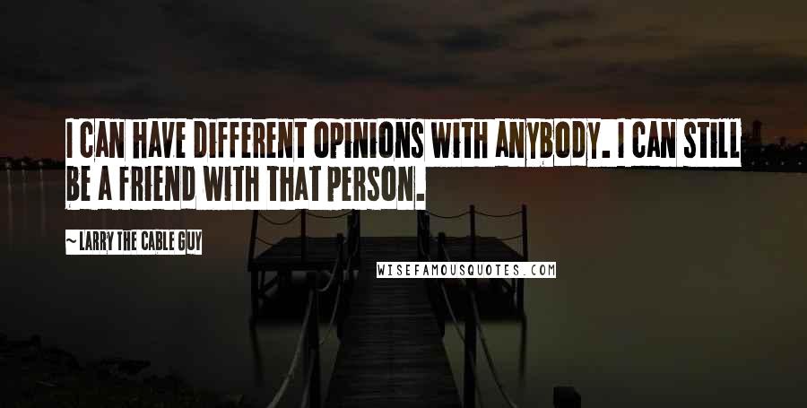 Larry The Cable Guy Quotes: I can have different opinions with anybody. I can still be a friend with that person.