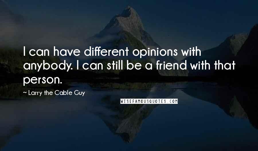Larry The Cable Guy Quotes: I can have different opinions with anybody. I can still be a friend with that person.
