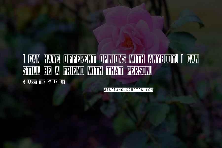 Larry The Cable Guy Quotes: I can have different opinions with anybody. I can still be a friend with that person.