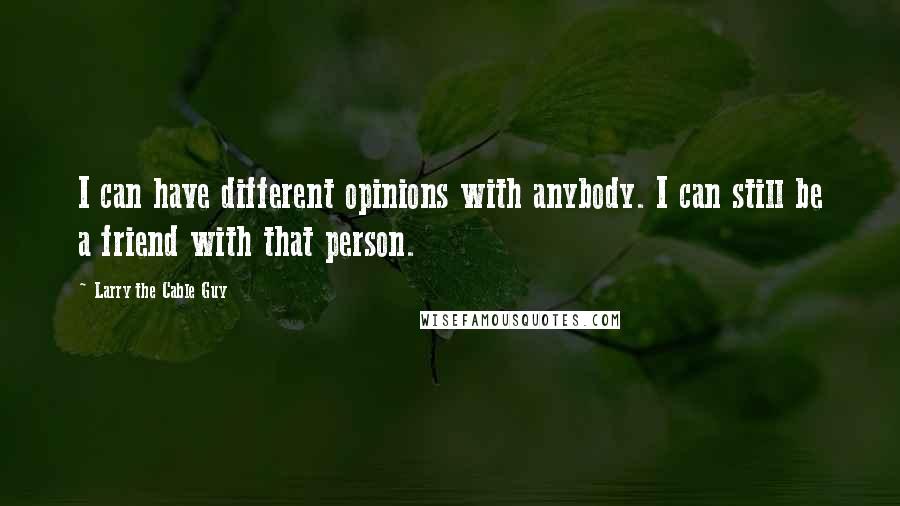 Larry The Cable Guy Quotes: I can have different opinions with anybody. I can still be a friend with that person.