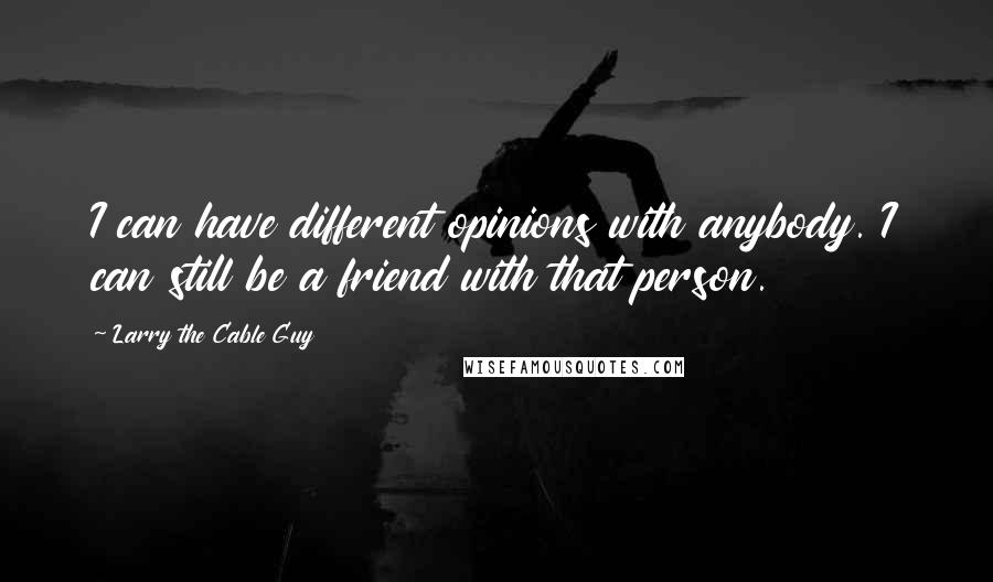 Larry The Cable Guy Quotes: I can have different opinions with anybody. I can still be a friend with that person.