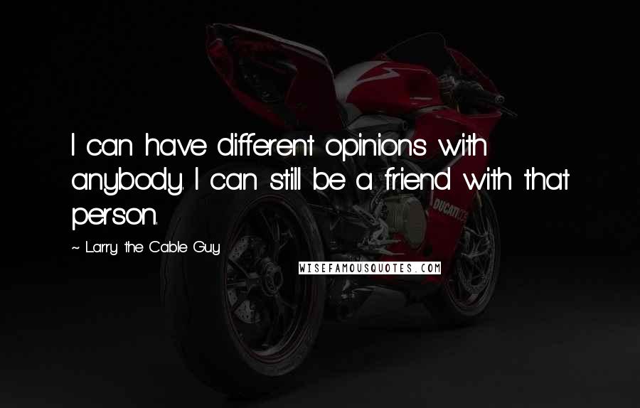 Larry The Cable Guy Quotes: I can have different opinions with anybody. I can still be a friend with that person.