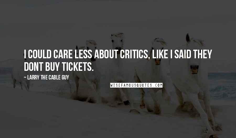 Larry The Cable Guy Quotes: I COULD CARE LESS ABOUT CRITICS, LIKE I SAID THEY DONT BUY TICKETS.