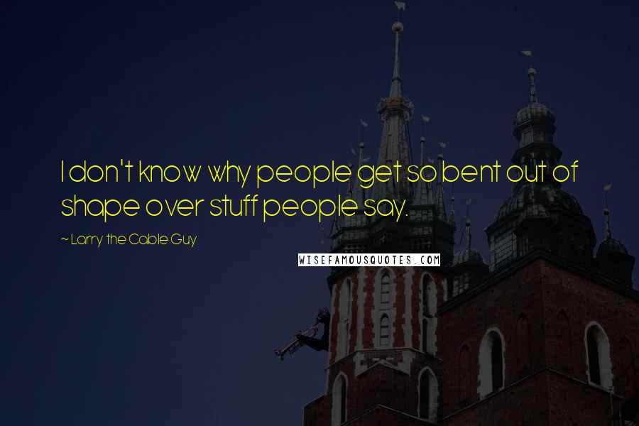 Larry The Cable Guy Quotes: I don't know why people get so bent out of shape over stuff people say.
