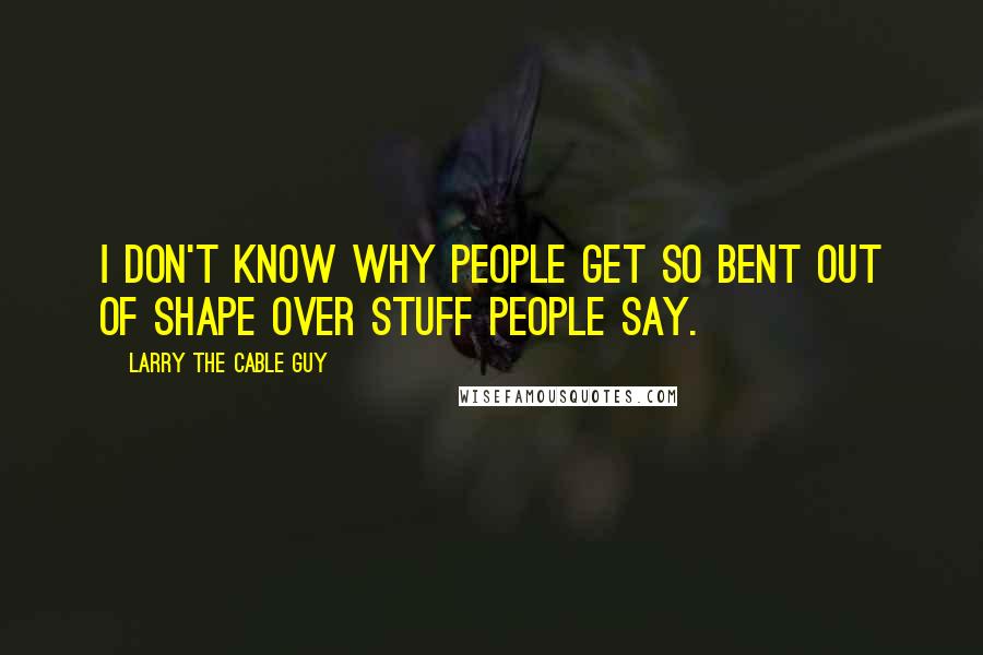 Larry The Cable Guy Quotes: I don't know why people get so bent out of shape over stuff people say.