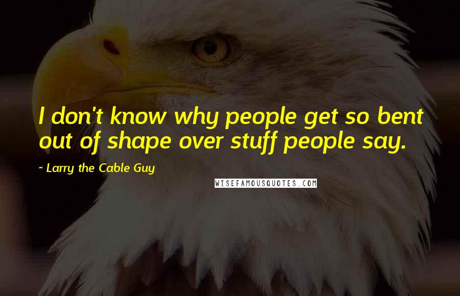 Larry The Cable Guy Quotes: I don't know why people get so bent out of shape over stuff people say.