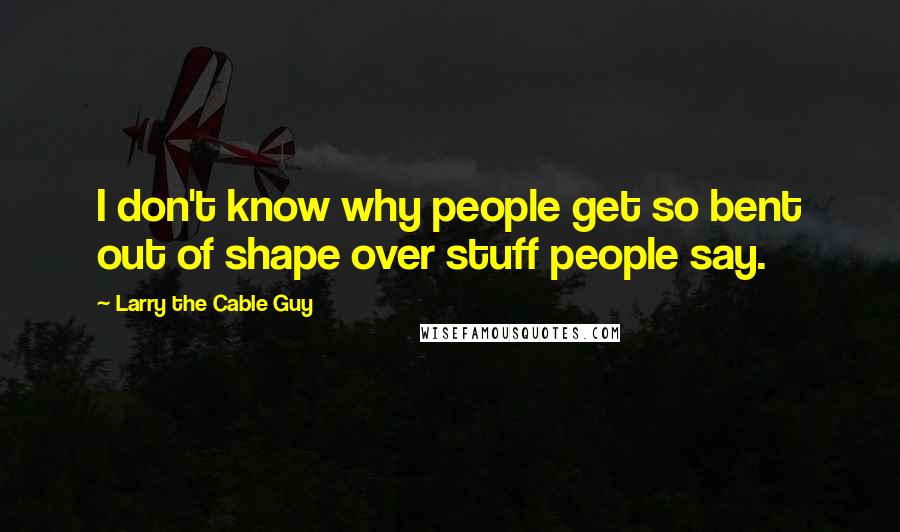 Larry The Cable Guy Quotes: I don't know why people get so bent out of shape over stuff people say.