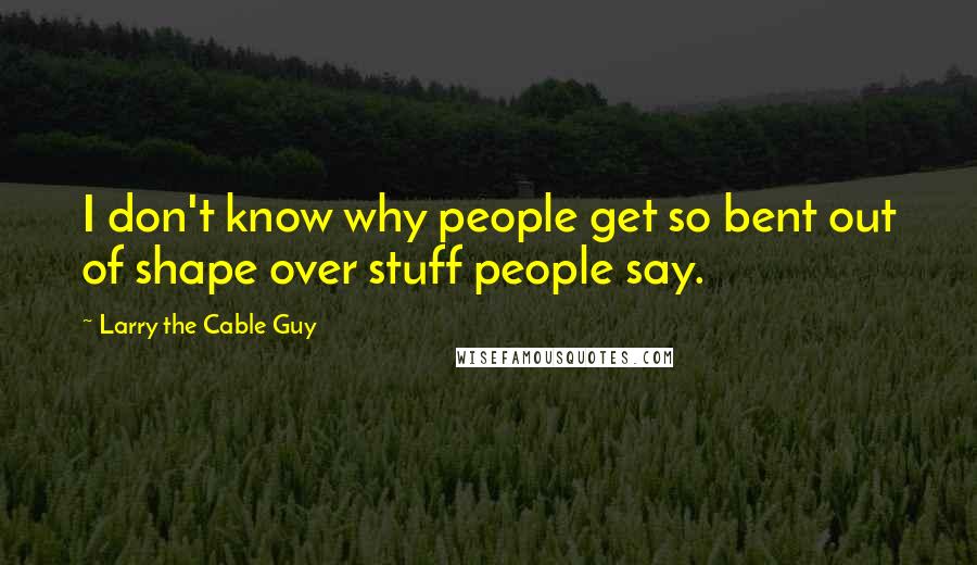 Larry The Cable Guy Quotes: I don't know why people get so bent out of shape over stuff people say.