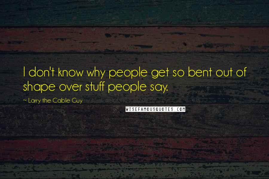 Larry The Cable Guy Quotes: I don't know why people get so bent out of shape over stuff people say.