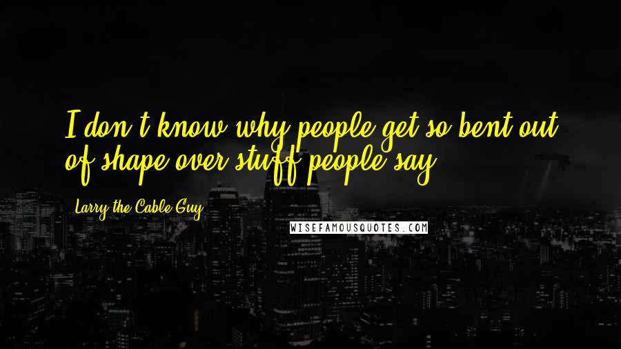 Larry The Cable Guy Quotes: I don't know why people get so bent out of shape over stuff people say.