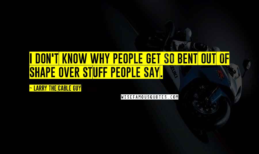 Larry The Cable Guy Quotes: I don't know why people get so bent out of shape over stuff people say.