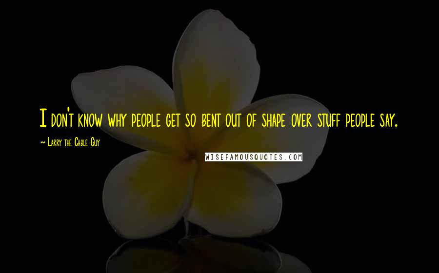 Larry The Cable Guy Quotes: I don't know why people get so bent out of shape over stuff people say.