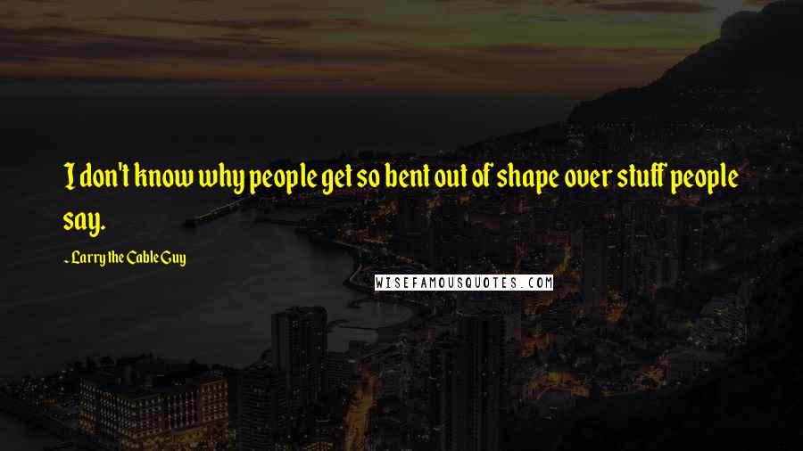 Larry The Cable Guy Quotes: I don't know why people get so bent out of shape over stuff people say.