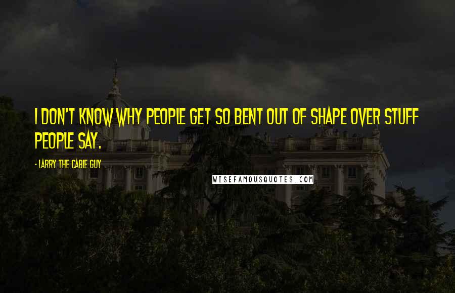 Larry The Cable Guy Quotes: I don't know why people get so bent out of shape over stuff people say.