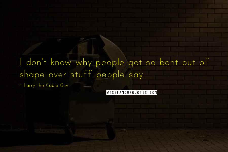 Larry The Cable Guy Quotes: I don't know why people get so bent out of shape over stuff people say.