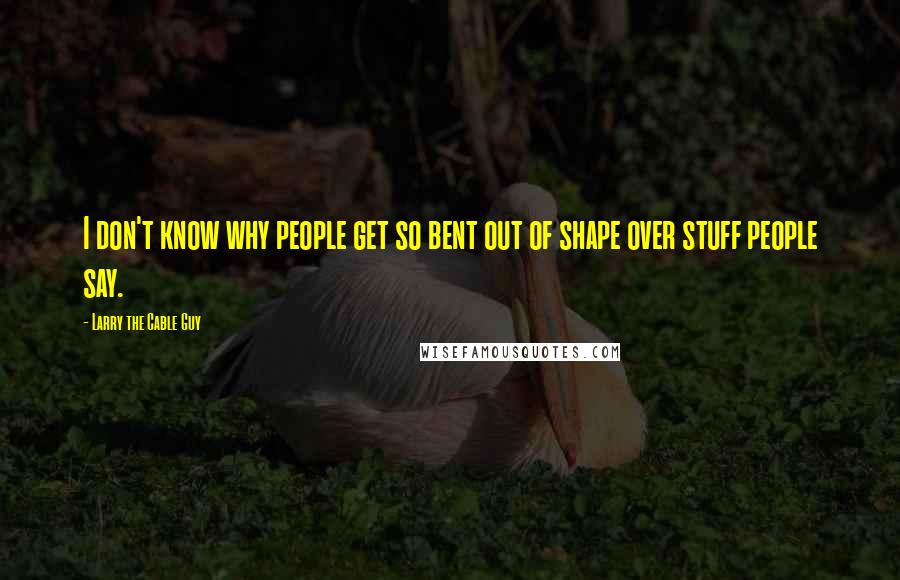 Larry The Cable Guy Quotes: I don't know why people get so bent out of shape over stuff people say.