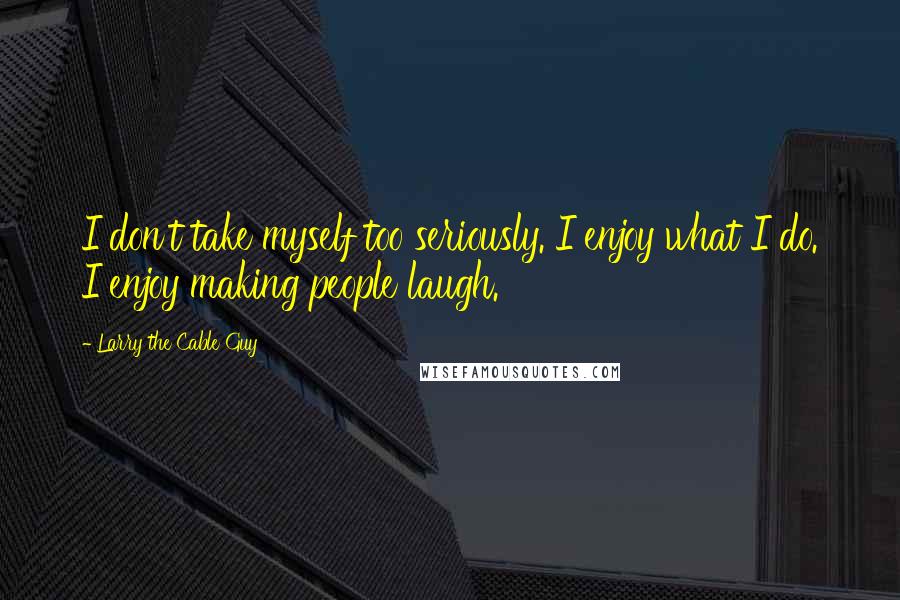 Larry The Cable Guy Quotes: I don't take myself too seriously. I enjoy what I do. I enjoy making people laugh.