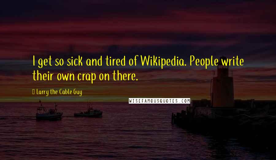 Larry The Cable Guy Quotes: I get so sick and tired of Wikipedia. People write their own crap on there.