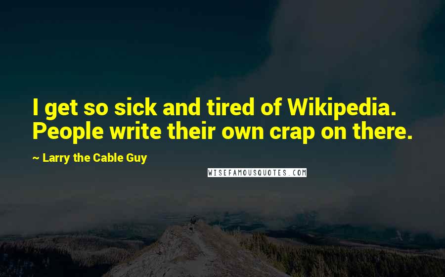 Larry The Cable Guy Quotes: I get so sick and tired of Wikipedia. People write their own crap on there.