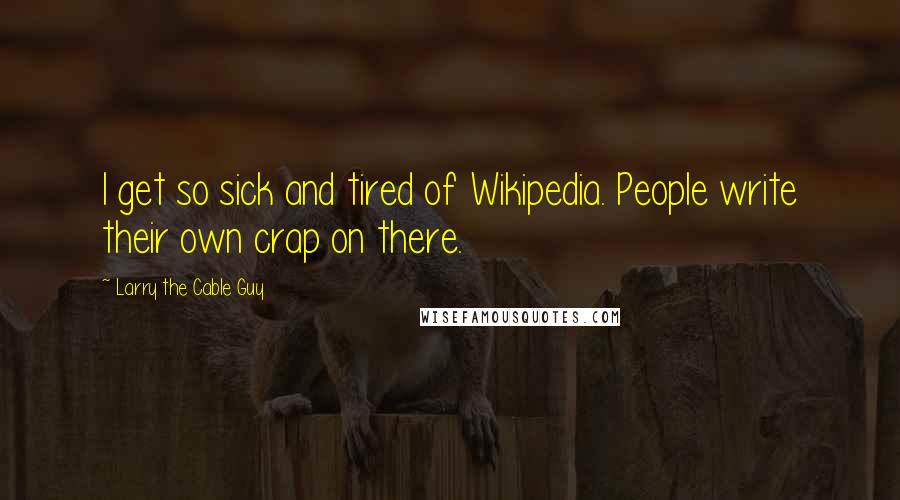 Larry The Cable Guy Quotes: I get so sick and tired of Wikipedia. People write their own crap on there.