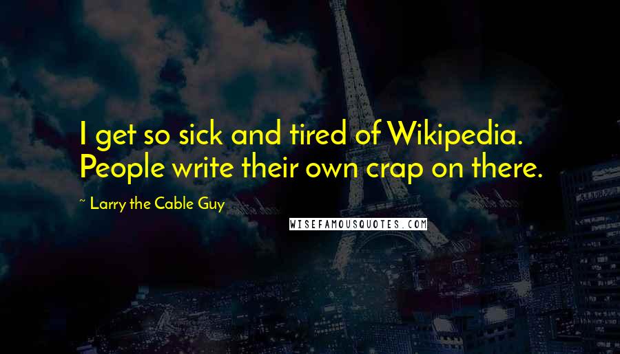 Larry The Cable Guy Quotes: I get so sick and tired of Wikipedia. People write their own crap on there.