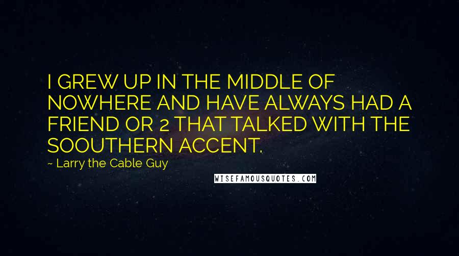 Larry The Cable Guy Quotes: I GREW UP IN THE MIDDLE OF NOWHERE AND HAVE ALWAYS HAD A FRIEND OR 2 THAT TALKED WITH THE SOOUTHERN ACCENT.