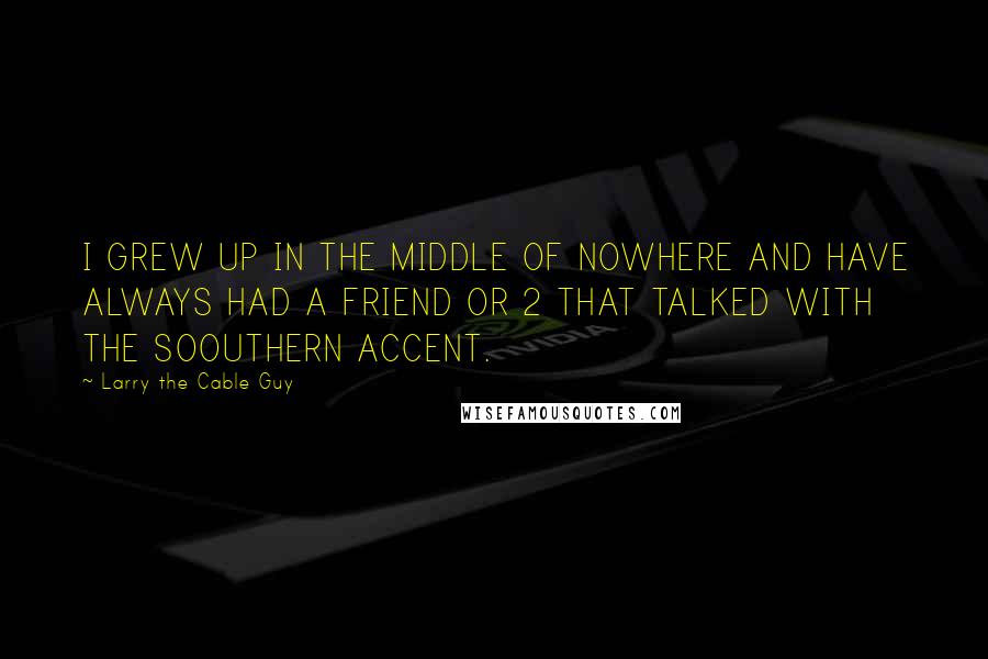 Larry The Cable Guy Quotes: I GREW UP IN THE MIDDLE OF NOWHERE AND HAVE ALWAYS HAD A FRIEND OR 2 THAT TALKED WITH THE SOOUTHERN ACCENT.