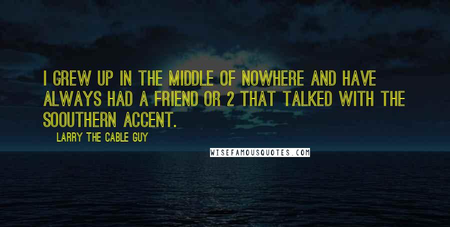 Larry The Cable Guy Quotes: I GREW UP IN THE MIDDLE OF NOWHERE AND HAVE ALWAYS HAD A FRIEND OR 2 THAT TALKED WITH THE SOOUTHERN ACCENT.