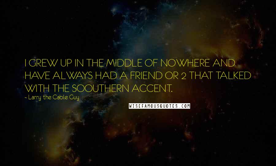 Larry The Cable Guy Quotes: I GREW UP IN THE MIDDLE OF NOWHERE AND HAVE ALWAYS HAD A FRIEND OR 2 THAT TALKED WITH THE SOOUTHERN ACCENT.