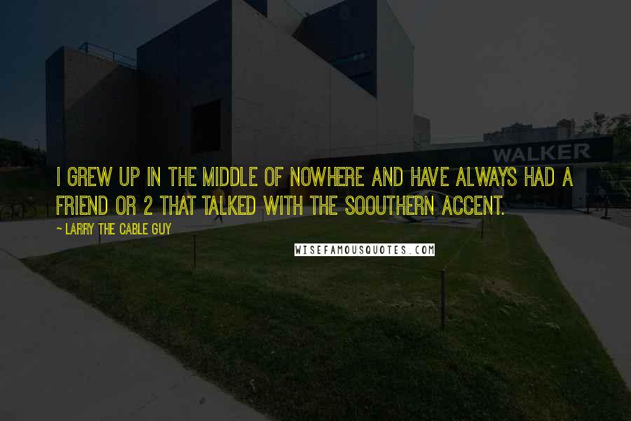 Larry The Cable Guy Quotes: I GREW UP IN THE MIDDLE OF NOWHERE AND HAVE ALWAYS HAD A FRIEND OR 2 THAT TALKED WITH THE SOOUTHERN ACCENT.