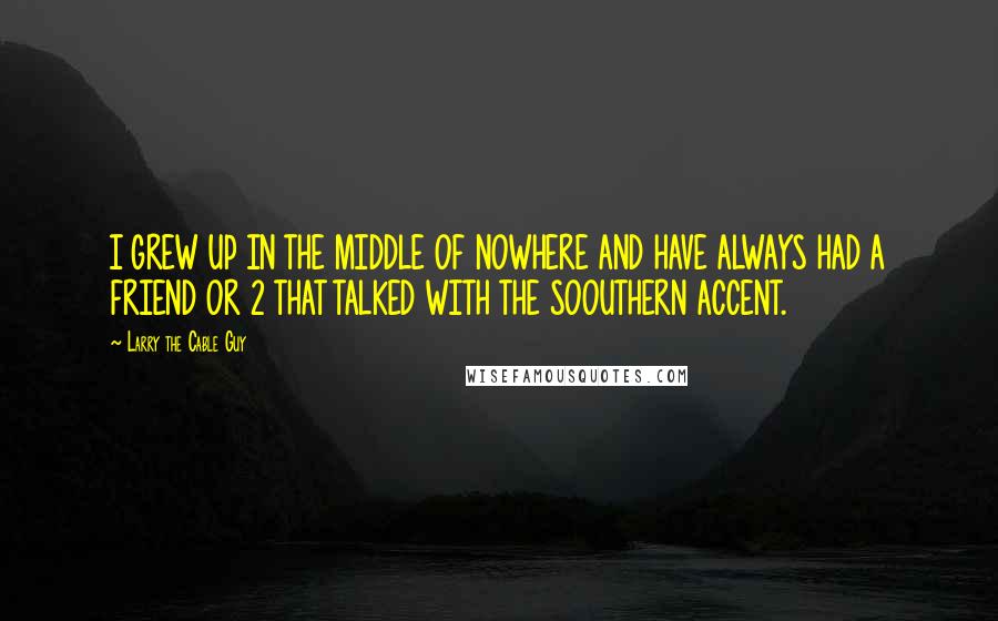 Larry The Cable Guy Quotes: I GREW UP IN THE MIDDLE OF NOWHERE AND HAVE ALWAYS HAD A FRIEND OR 2 THAT TALKED WITH THE SOOUTHERN ACCENT.