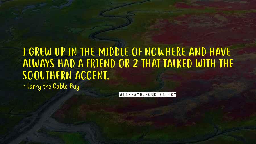 Larry The Cable Guy Quotes: I GREW UP IN THE MIDDLE OF NOWHERE AND HAVE ALWAYS HAD A FRIEND OR 2 THAT TALKED WITH THE SOOUTHERN ACCENT.