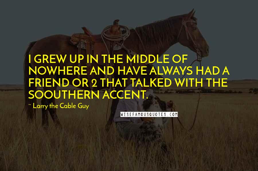 Larry The Cable Guy Quotes: I GREW UP IN THE MIDDLE OF NOWHERE AND HAVE ALWAYS HAD A FRIEND OR 2 THAT TALKED WITH THE SOOUTHERN ACCENT.