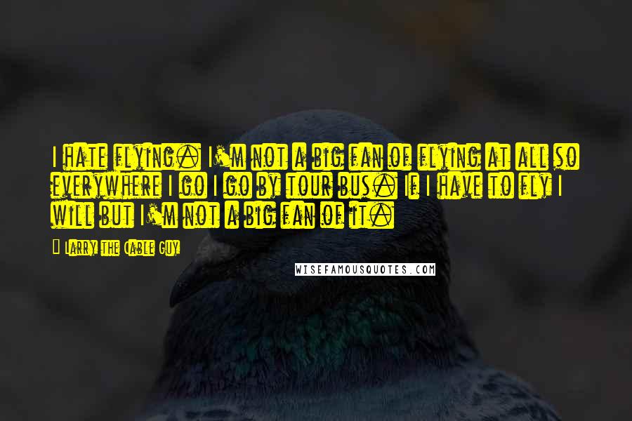 Larry The Cable Guy Quotes: I hate flying. I'm not a big fan of flying at all so everywhere I go I go by tour bus. If I have to fly I will but I'm not a big fan of it.