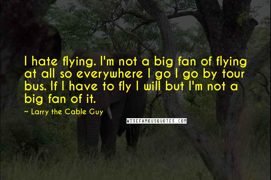 Larry The Cable Guy Quotes: I hate flying. I'm not a big fan of flying at all so everywhere I go I go by tour bus. If I have to fly I will but I'm not a big fan of it.