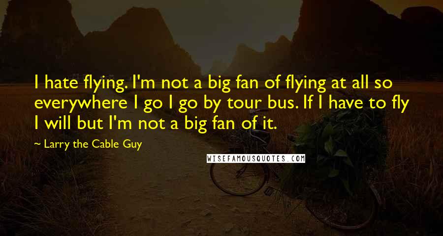 Larry The Cable Guy Quotes: I hate flying. I'm not a big fan of flying at all so everywhere I go I go by tour bus. If I have to fly I will but I'm not a big fan of it.