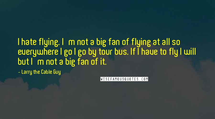 Larry The Cable Guy Quotes: I hate flying. I'm not a big fan of flying at all so everywhere I go I go by tour bus. If I have to fly I will but I'm not a big fan of it.