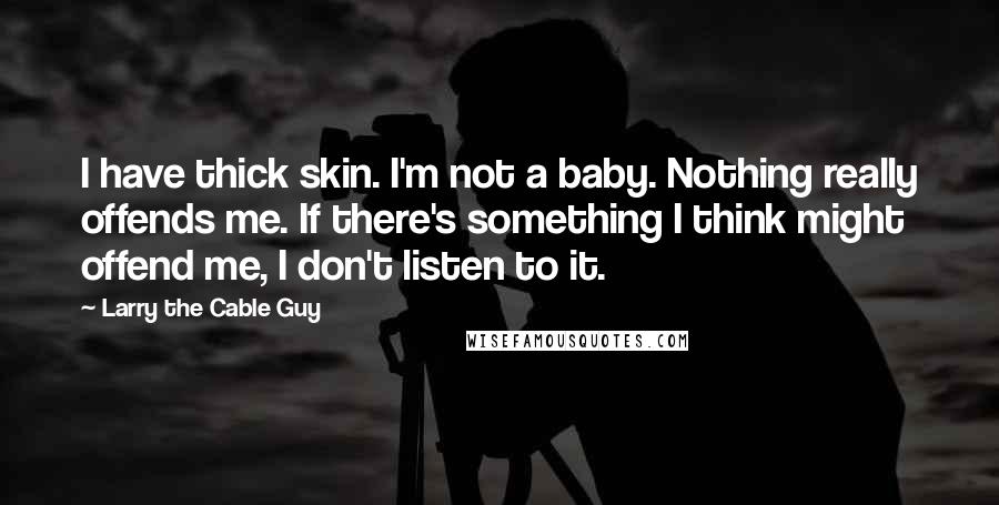 Larry The Cable Guy Quotes: I have thick skin. I'm not a baby. Nothing really offends me. If there's something I think might offend me, I don't listen to it.