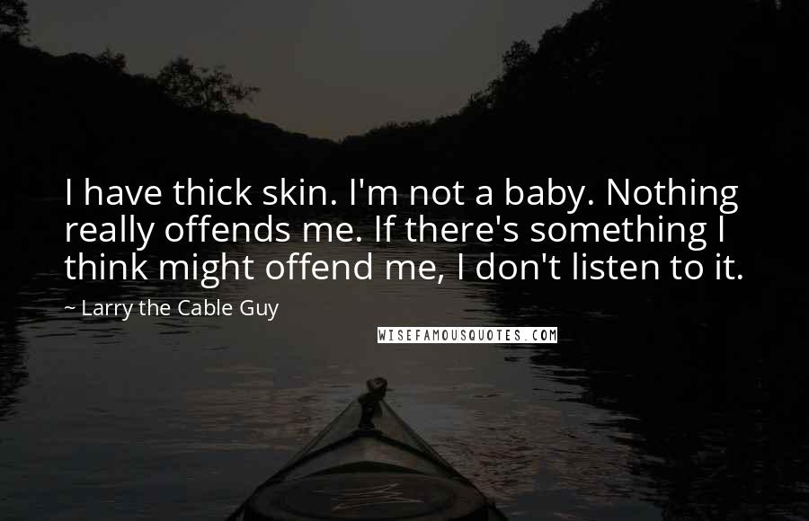 Larry The Cable Guy Quotes: I have thick skin. I'm not a baby. Nothing really offends me. If there's something I think might offend me, I don't listen to it.