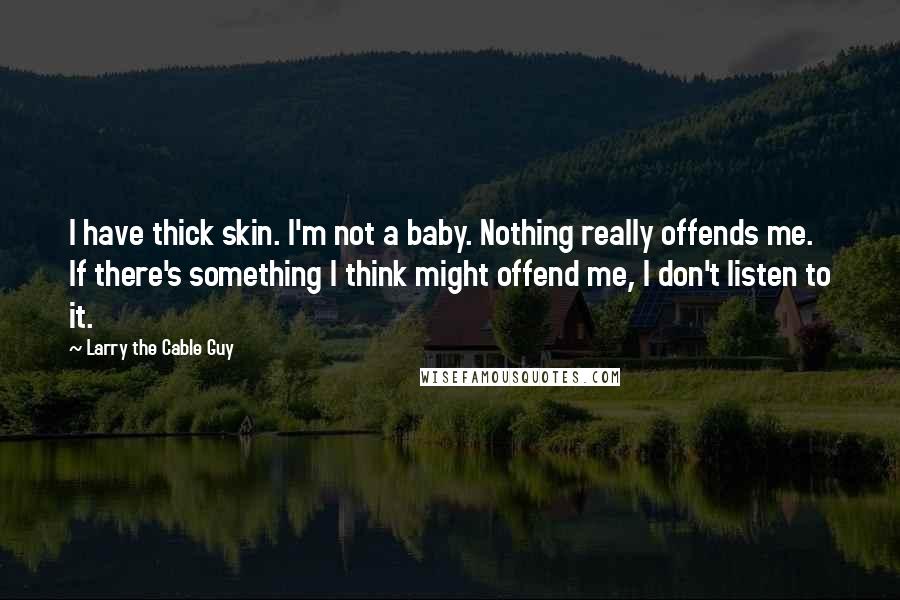 Larry The Cable Guy Quotes: I have thick skin. I'm not a baby. Nothing really offends me. If there's something I think might offend me, I don't listen to it.