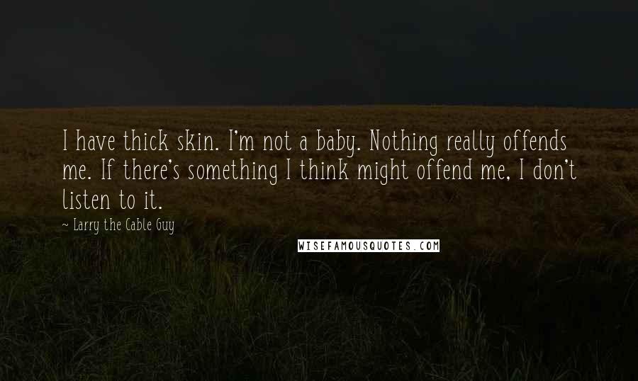 Larry The Cable Guy Quotes: I have thick skin. I'm not a baby. Nothing really offends me. If there's something I think might offend me, I don't listen to it.