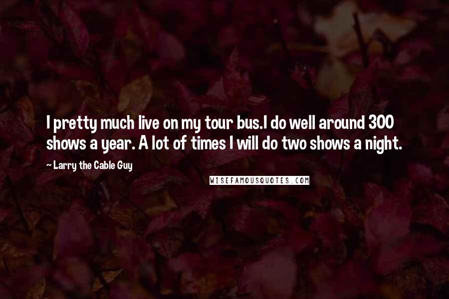Larry The Cable Guy Quotes: I pretty much live on my tour bus.I do well around 300 shows a year. A lot of times I will do two shows a night.