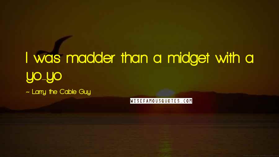 Larry The Cable Guy Quotes: I was madder than a midget with a yo-yo