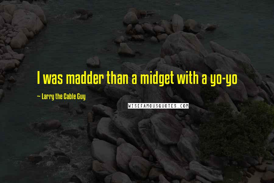 Larry The Cable Guy Quotes: I was madder than a midget with a yo-yo