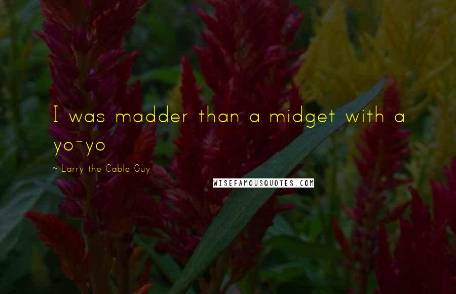 Larry The Cable Guy Quotes: I was madder than a midget with a yo-yo