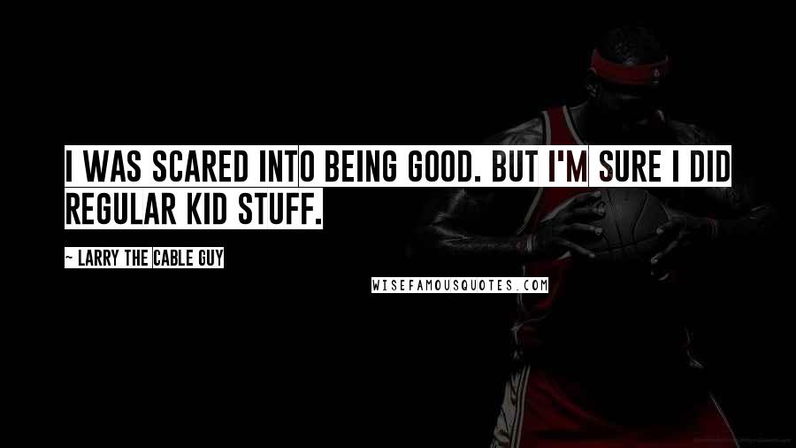 Larry The Cable Guy Quotes: I was scared into being good. But I'm sure I did regular kid stuff.