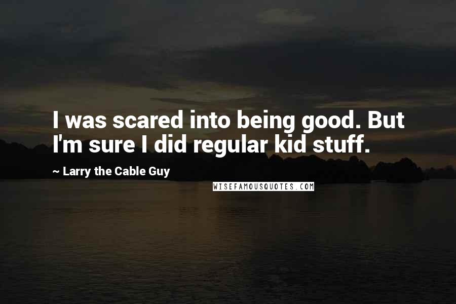 Larry The Cable Guy Quotes: I was scared into being good. But I'm sure I did regular kid stuff.